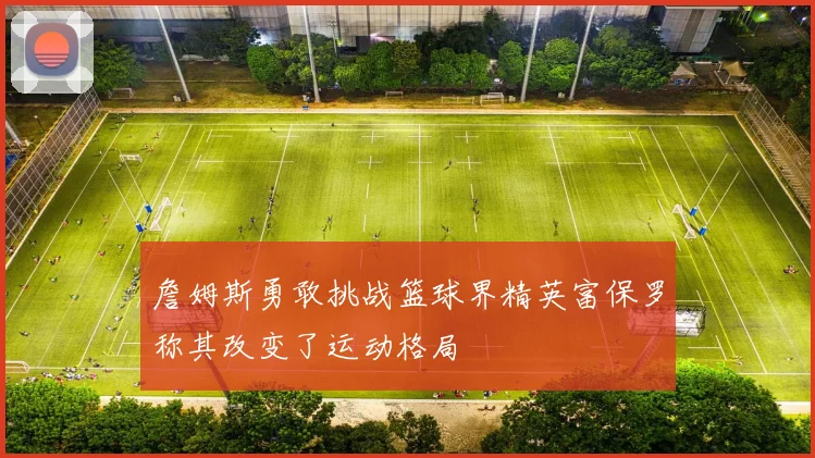 詹姆斯勇敢挑战篮球界精英富保罗称其改变了运动格局