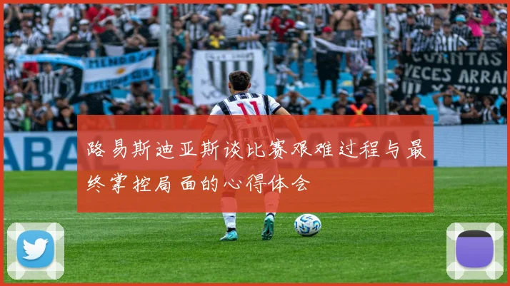 路易斯迪亚斯谈比赛艰难过程与最终掌控局面的心得体会