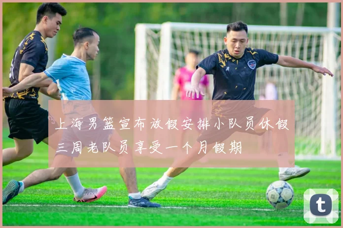 上海男篮宣布放假安排小队员休假三周老队员享受一个月假期