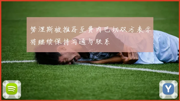 努涅斯被推荐至费内巴切双方表示将继续保持沟通与联系