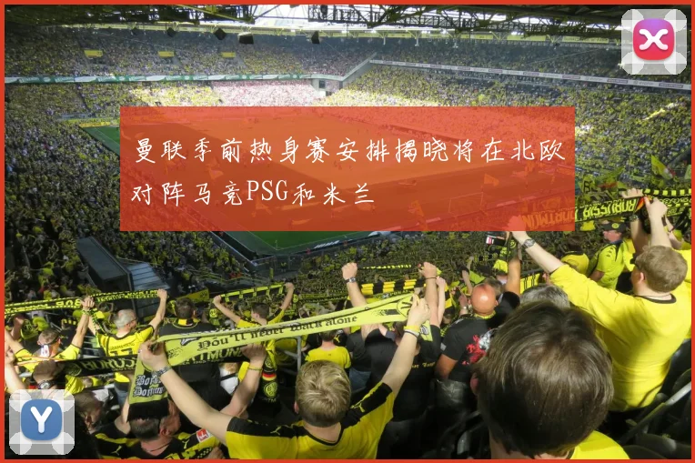 曼联季前热身赛安排揭晓将在北欧对阵马竞PSG和米兰