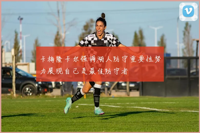卡梅隆卡尔强调湖人防守重要性努力展现自己是最佳防守者