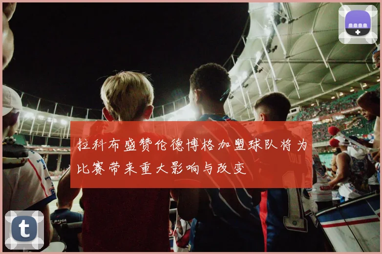 拉科布盛赞伦德博格加盟球队将为比赛带来重大影响与改变