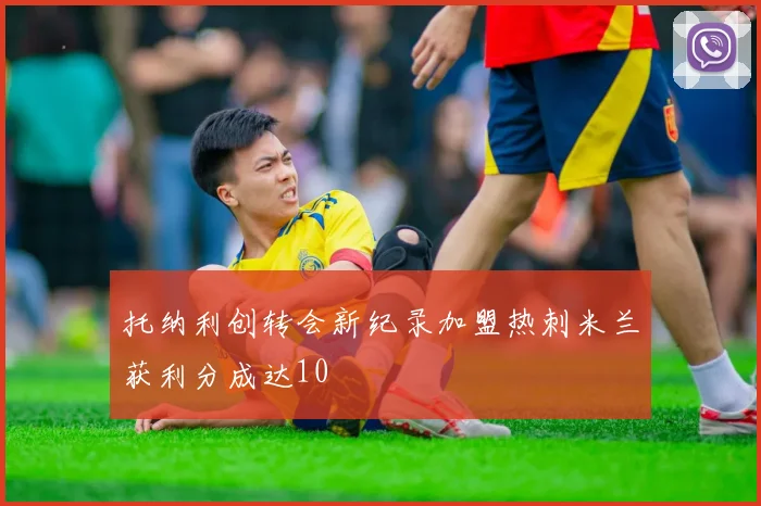 托纳利创转会新纪录加盟热刺米兰获利分成达10