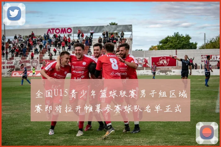 全国U15青少年篮球联赛男子组区域赛即将拉开帷幕参赛球队名单正式公布