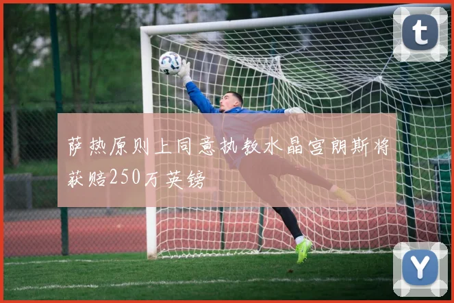 萨热原则上同意执教水晶宫朗斯将获赔250万英镑